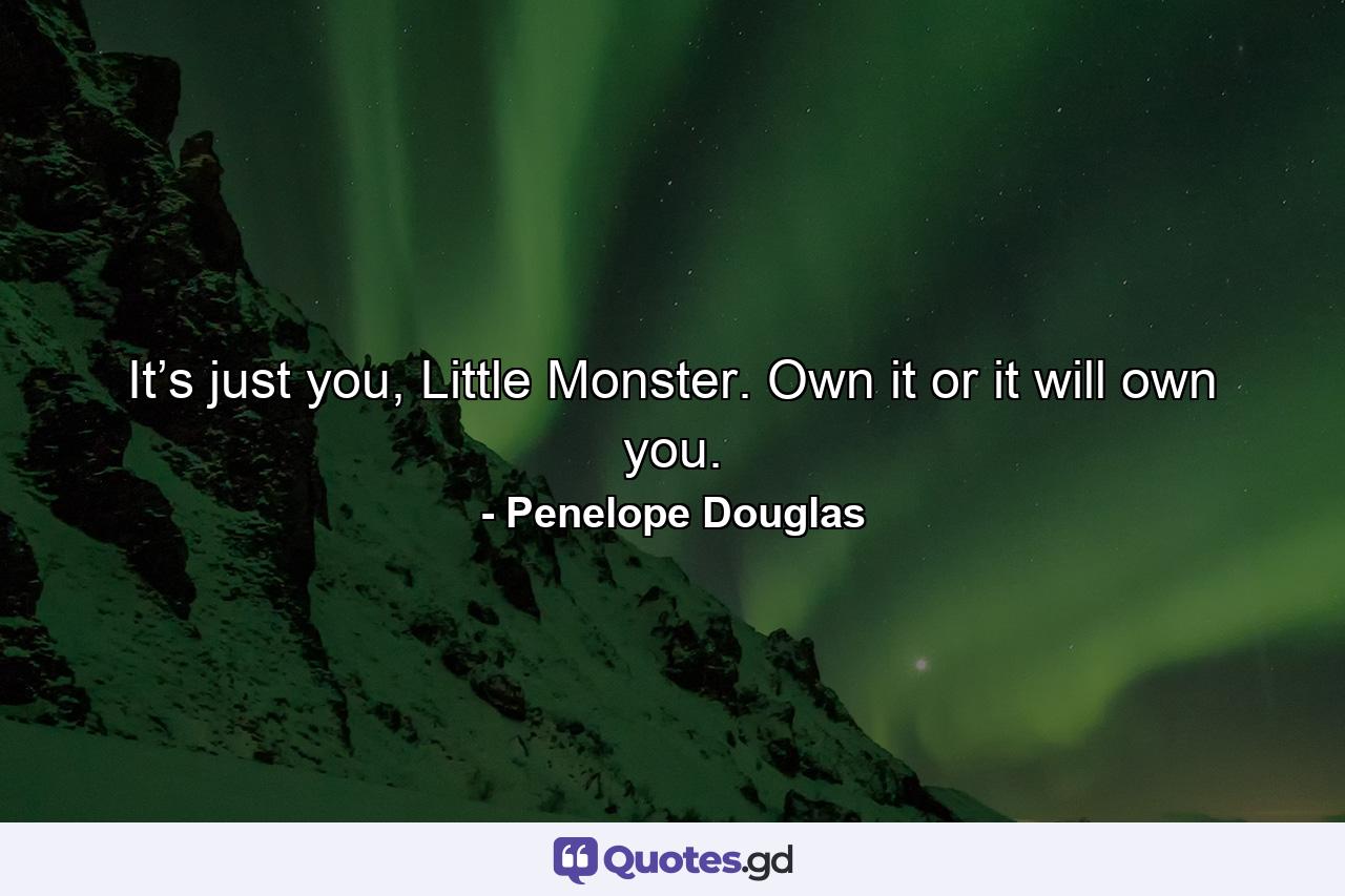 It’s just you, Little Monster. Own it or it will own you. - Quote by Penelope Douglas