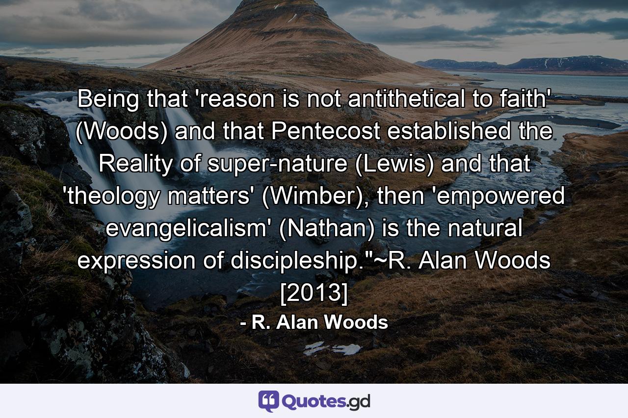 Being that 'reason is not antithetical to faith' (Woods) and that Pentecost established the Reality of super-nature (Lewis) and that 'theology matters' (Wimber), then 'empowered evangelicalism' (Nathan) is the natural expression of discipleship.