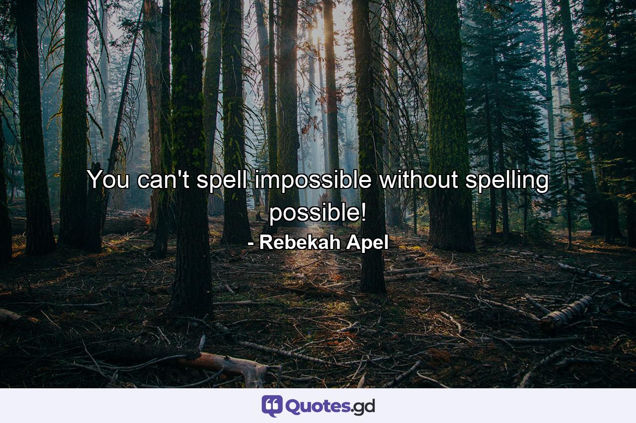 You can't spell impossible without spelling possible! - Quote by Rebekah Apel