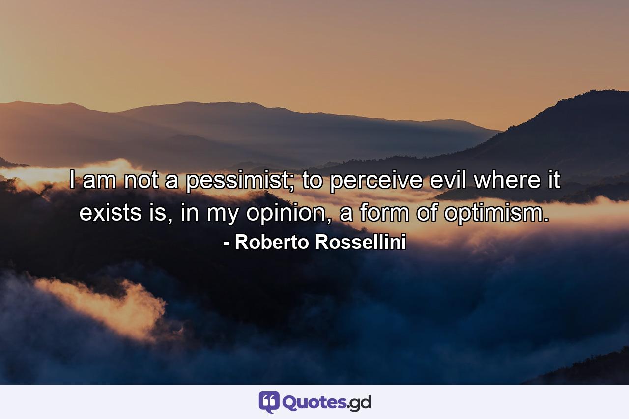 I am not a pessimist; to perceive evil where it exists is, in my opinion, a form of optimism. - Quote by Roberto Rossellini