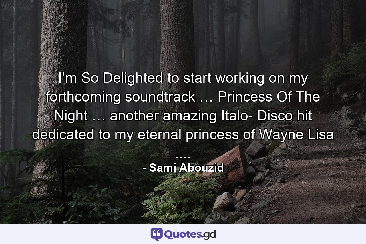 I’m So Delighted to start working on my forthcoming soundtrack … Princess Of The Night … another amazing Italo- Disco hit dedicated to my eternal princess of Wayne Lisa .... - Quote by Sami Abouzid