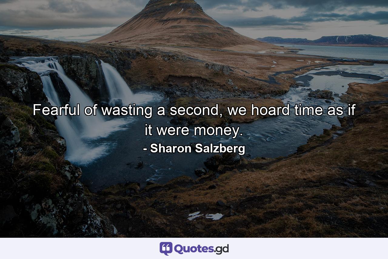 Fearful of wasting a second, we hoard time as if it were money. - Quote by Sharon Salzberg