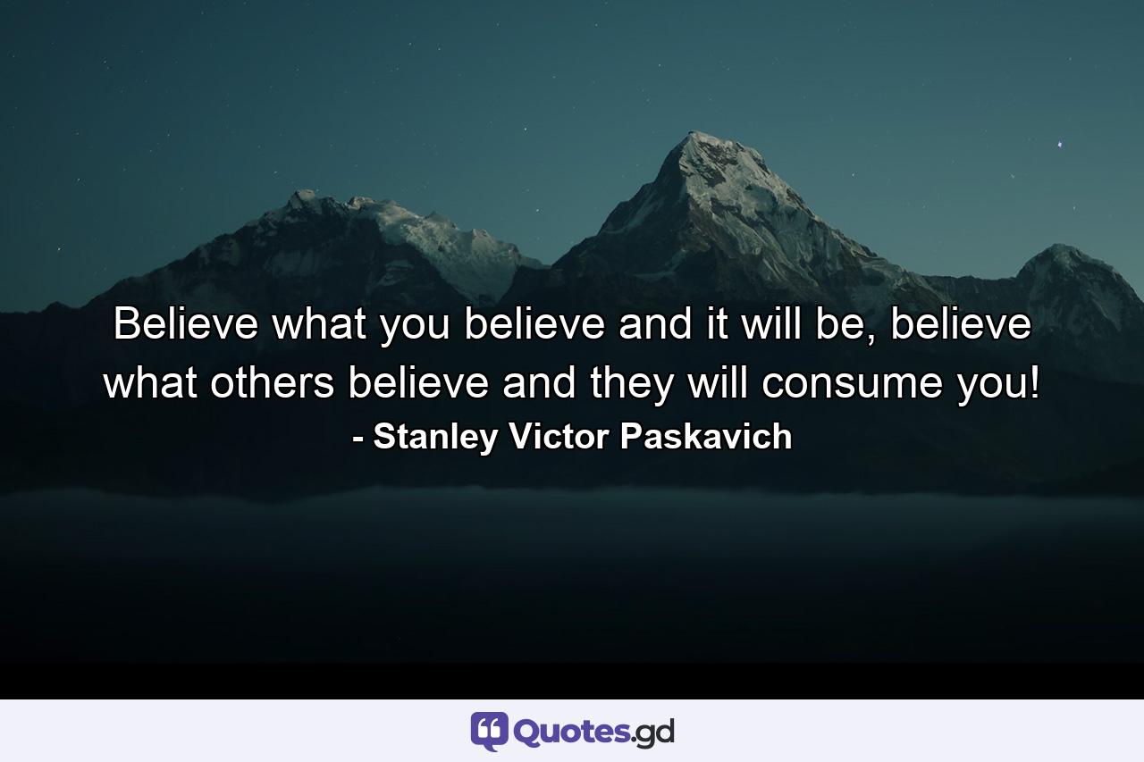 Believe what you believe and it will be, believe what others believe and they will consume you! - Quote by Stanley Victor Paskavich