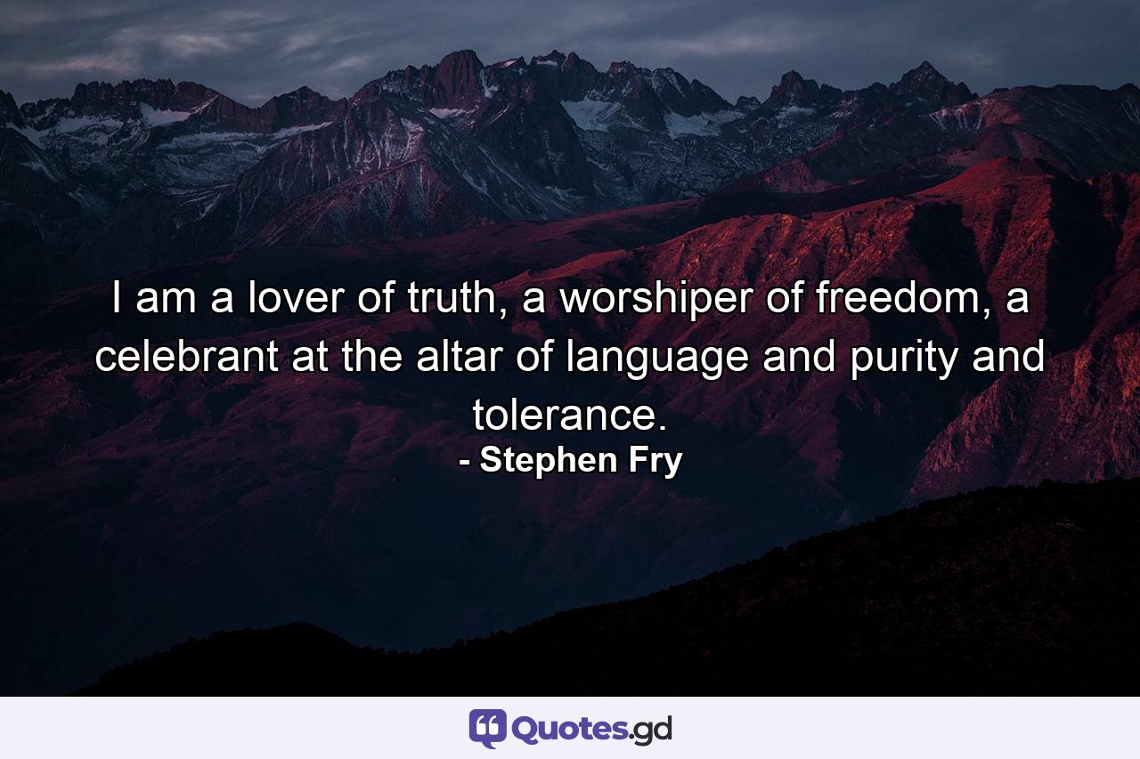 I am a lover of truth, a worshiper of freedom, a celebrant at the altar of language and purity and tolerance. - Quote by Stephen Fry