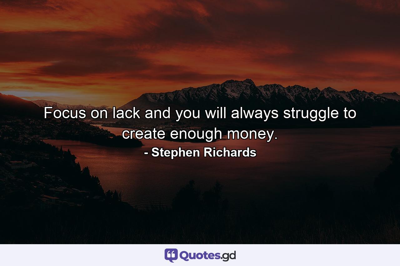 Focus on lack and you will always struggle to create enough money. - Quote by Stephen Richards