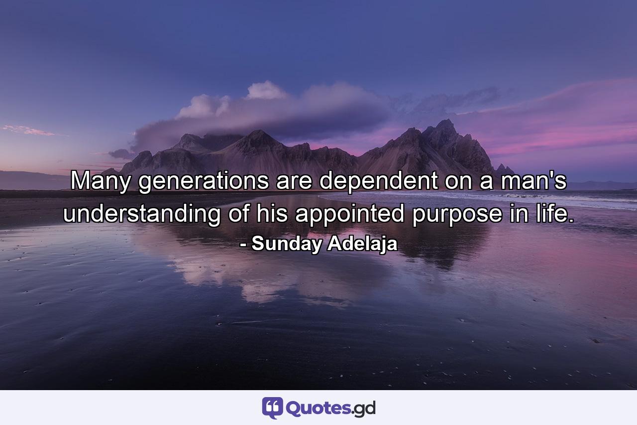 Many generations are dependent on a man's understanding of his appointed purpose in life. - Quote by Sunday Adelaja