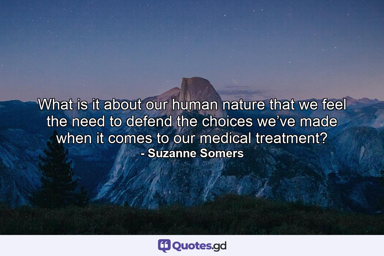 What is it about our human nature that we feel the need to defend the choices we’ve made when it comes to our medical treatment? - Quote by Suzanne Somers