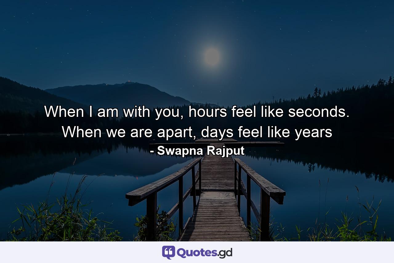 When I am with you, hours feel like seconds. When we are apart, days feel like years - Quote by Swapna Rajput