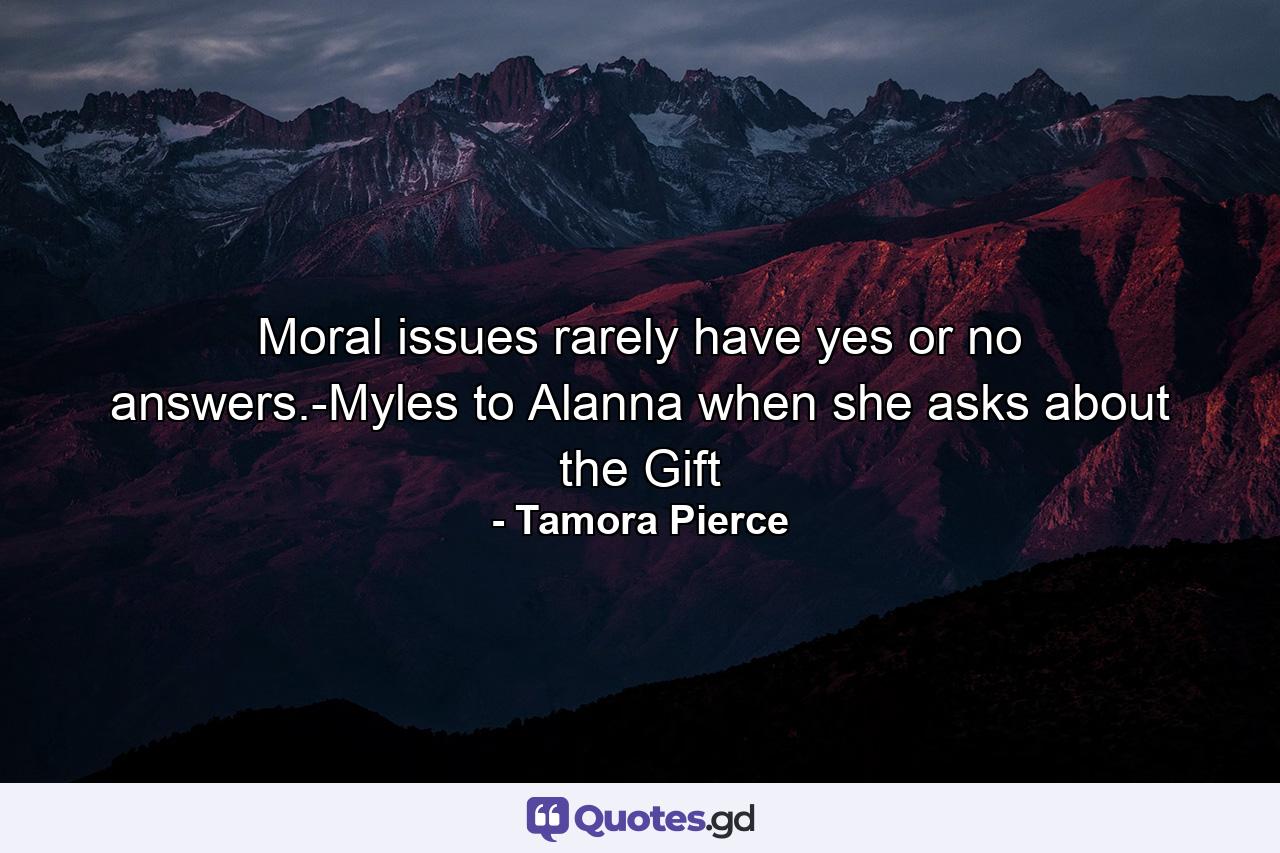 Moral issues rarely have yes or no answers.-Myles to Alanna when she asks about the Gift - Quote by Tamora Pierce