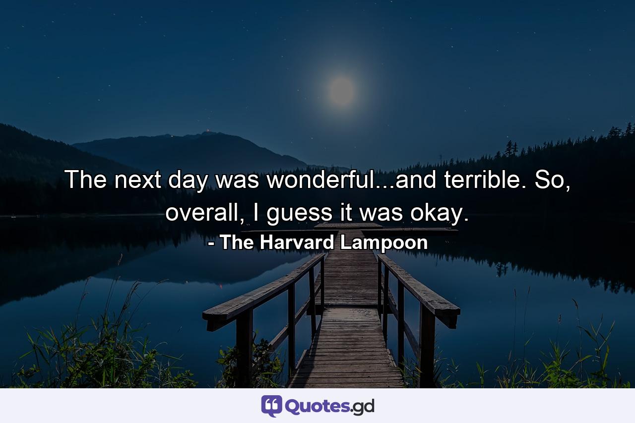 The next day was wonderful...and terrible. So, overall, I guess it was okay. - Quote by The Harvard Lampoon