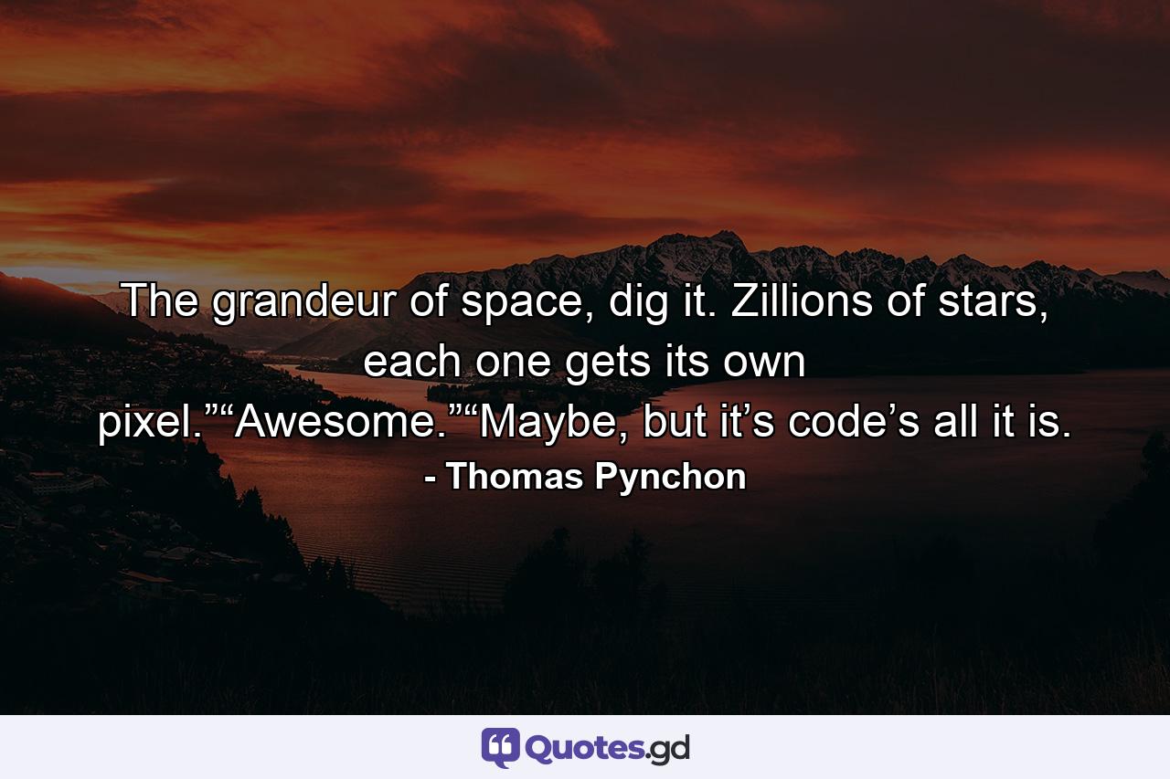 The grandeur of space, dig it. Zillions of stars, each one gets its own pixel.”“Awesome.”“Maybe, but it’s code’s all it is. - Quote by Thomas Pynchon