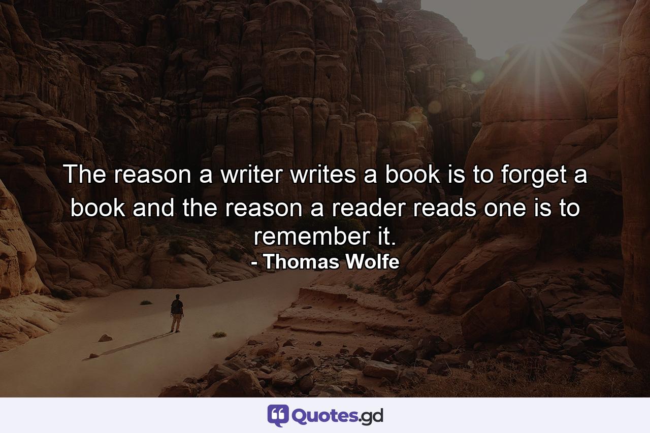 The reason a writer writes a book is to forget a book and the reason a reader reads one is to remember it. - Quote by Thomas Wolfe