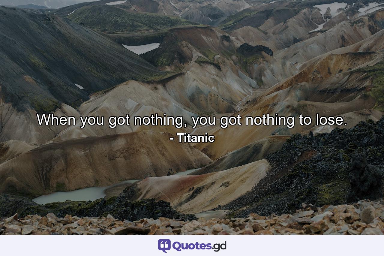 When you got nothing, you got nothing to lose. - Quote by Titanic