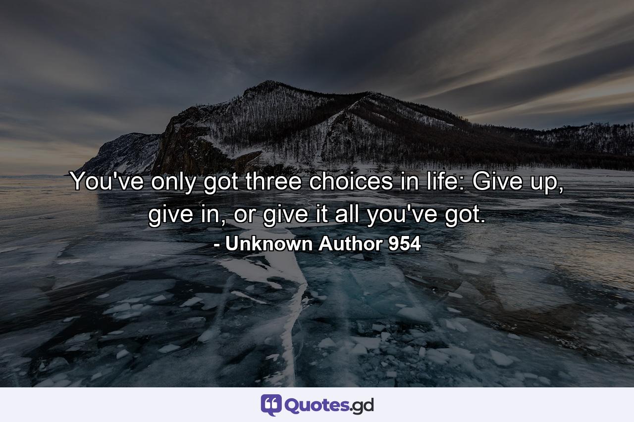 You've only got three choices in life: Give up, give in, or give it all you've got. - Quote by Unknown Author 954