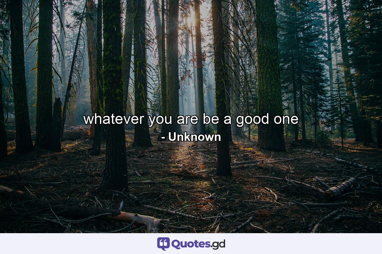 whatever you are be a good one - Quote by Unknown