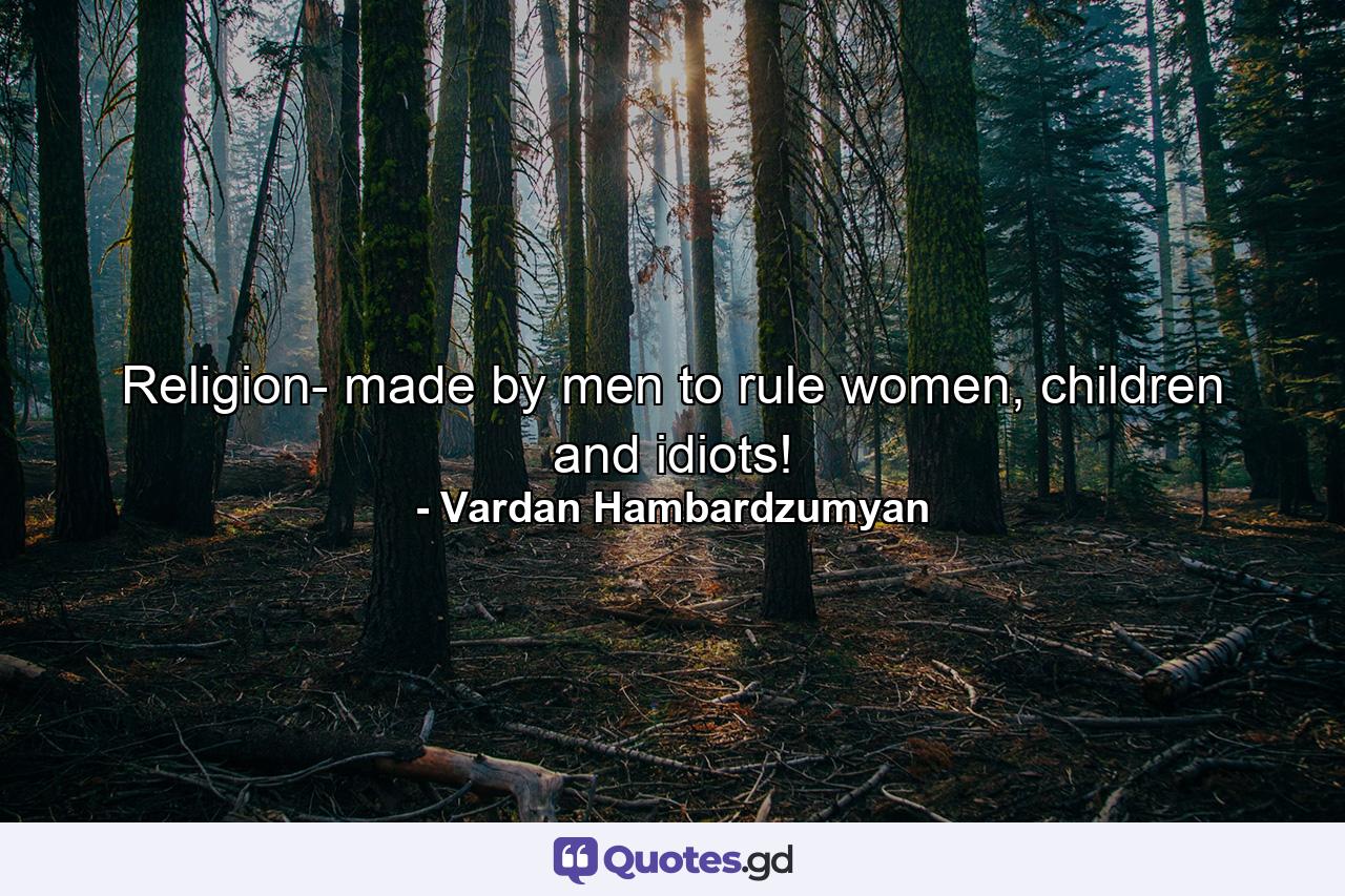 Religion- made by men to rule women, children and idiots! - Quote by Vardan Hambardzumyan