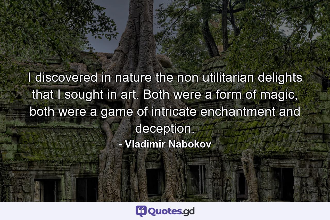 I discovered in nature the non utilitarian delights that I sought in art. Both were a form of magic, both were a game of intricate enchantment and deception. - Quote by Vladimir Nabokov