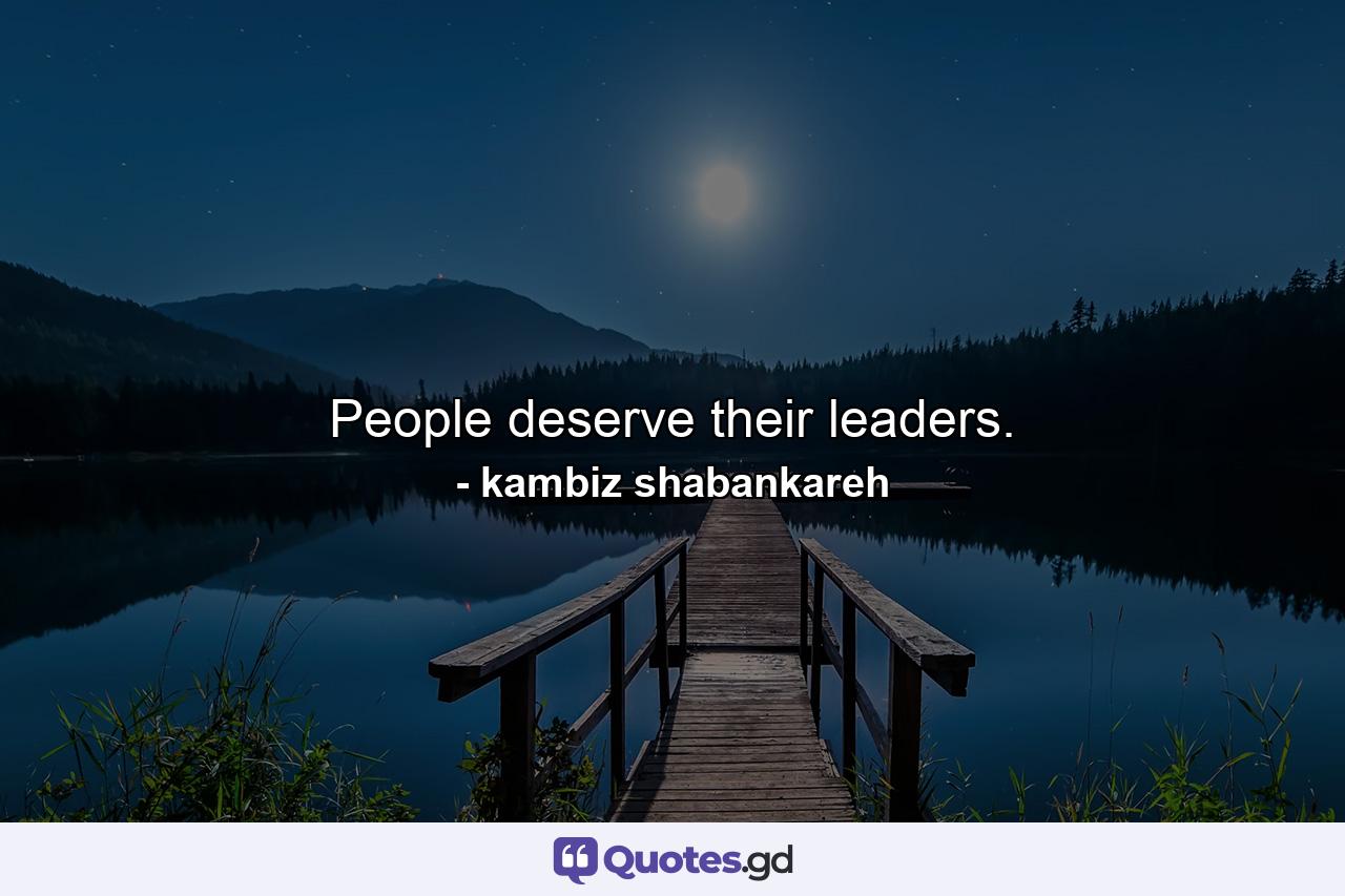 People deserve their leaders. - Quote by kambiz shabankareh