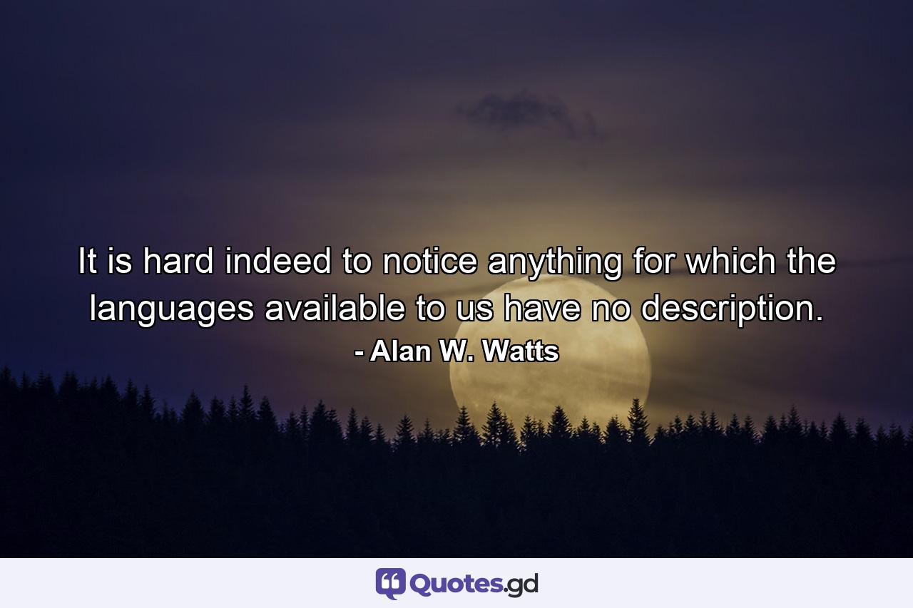 It is hard indeed to notice anything for which the languages available to us have no description. - Quote by Alan W. Watts