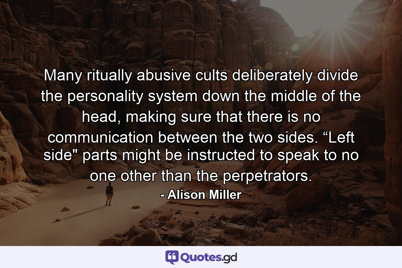 Many ritually abusive cults deliberately divide the personality system down the middle of the head, making sure that there is no communication between the two sides. “Left side