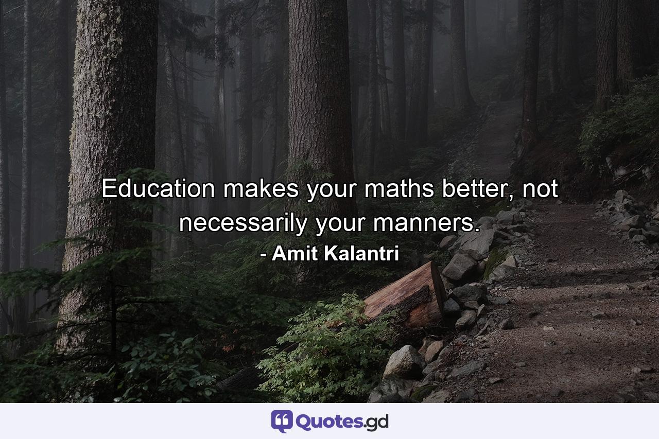 Education makes your maths better, not necessarily your manners. - Quote by Amit Kalantri