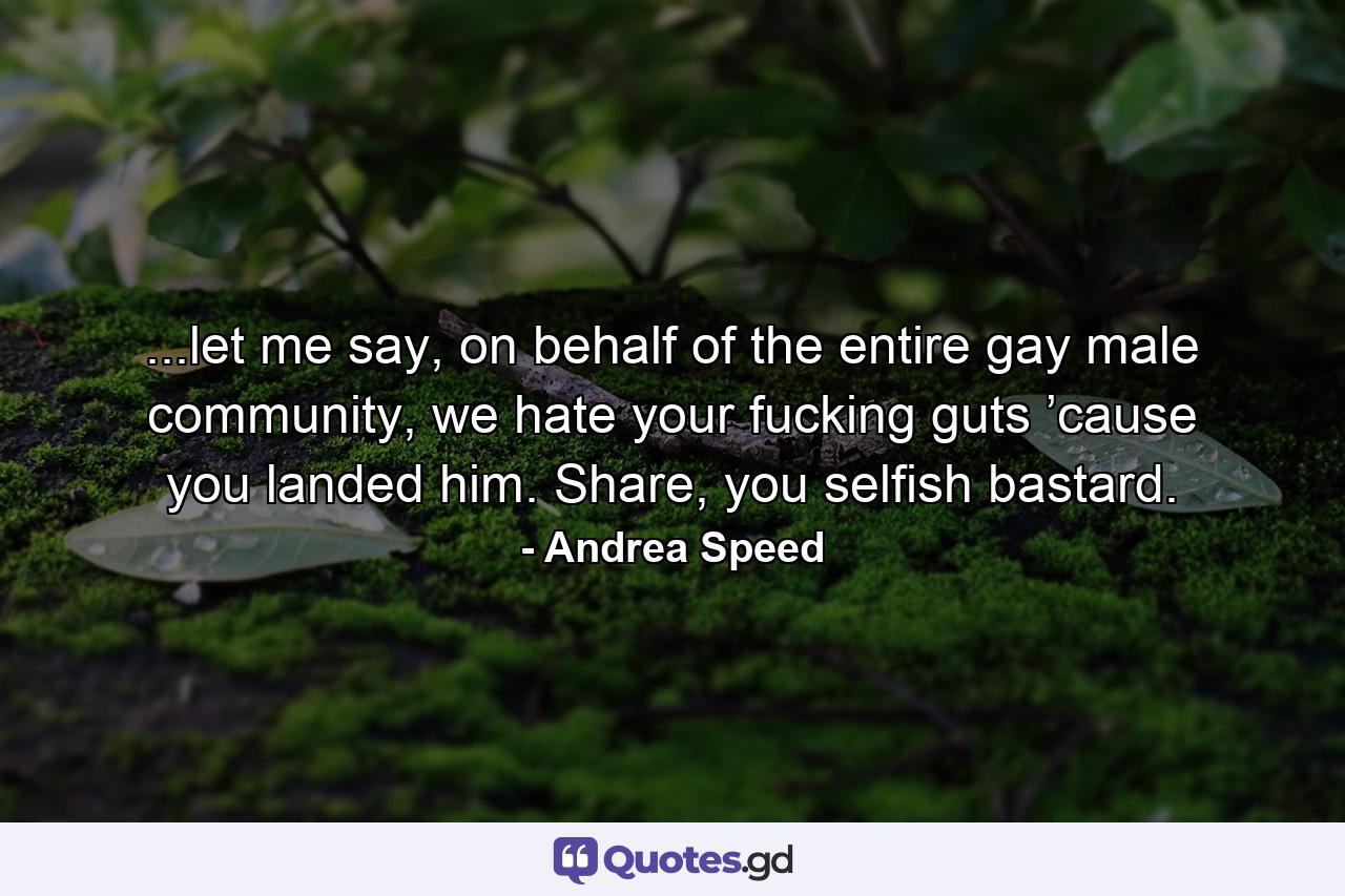 ...let me say, on behalf of the entire gay male community, we hate your fucking guts ’cause you landed him. Share, you selfish bastard. - Quote by Andrea Speed