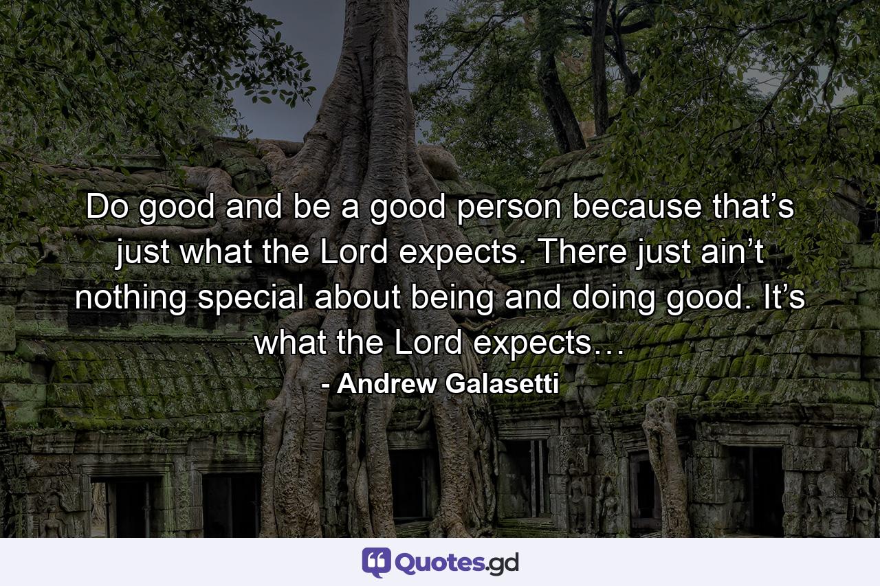 Do good and be a good person because that’s just what the Lord expects. There just ain’t nothing special about being and doing good. It’s what the Lord expects… - Quote by Andrew Galasetti