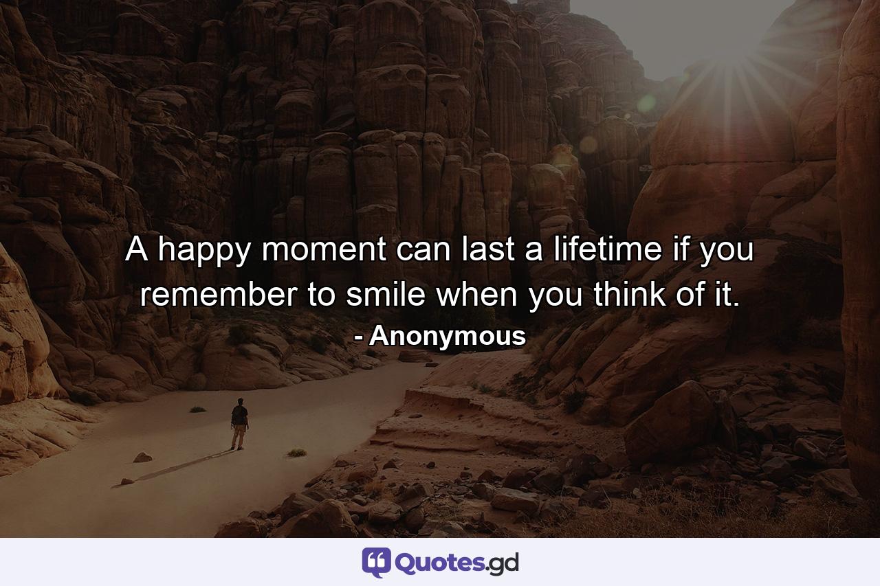 A happy moment can last a lifetime if you remember to smile when you think of it. - Quote by Anonymous