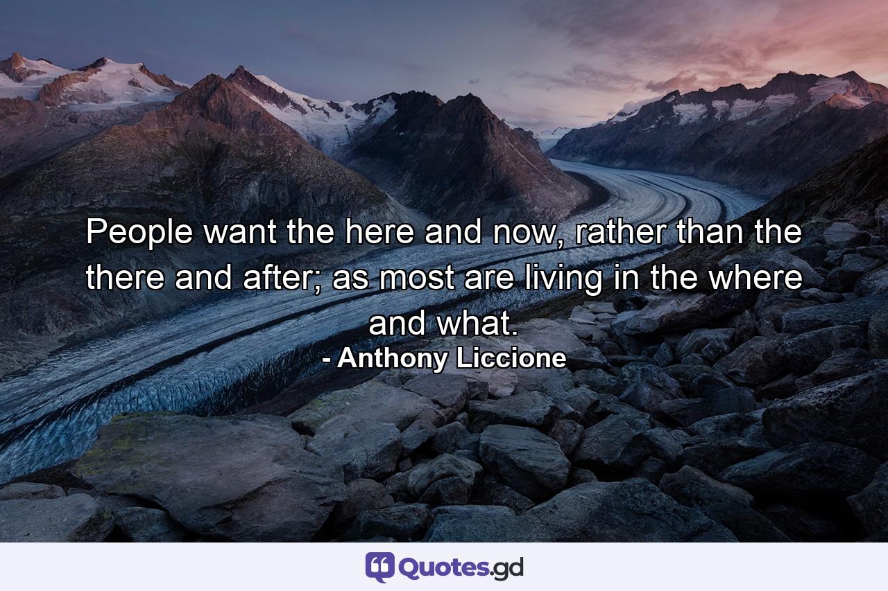 People want the here and now, rather than the there and after; as most are living in the where and what. - Quote by Anthony Liccione