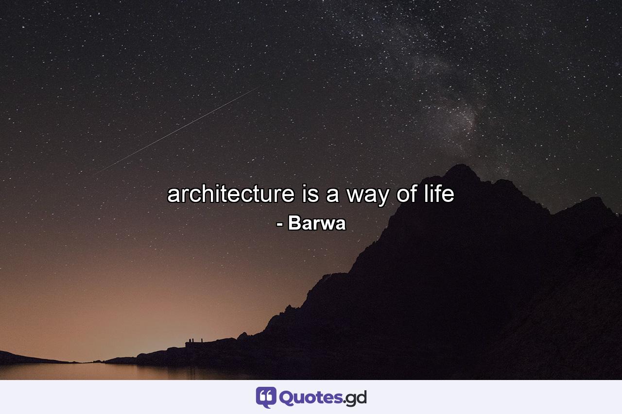 architecture is a way of life - Quote by Barwa