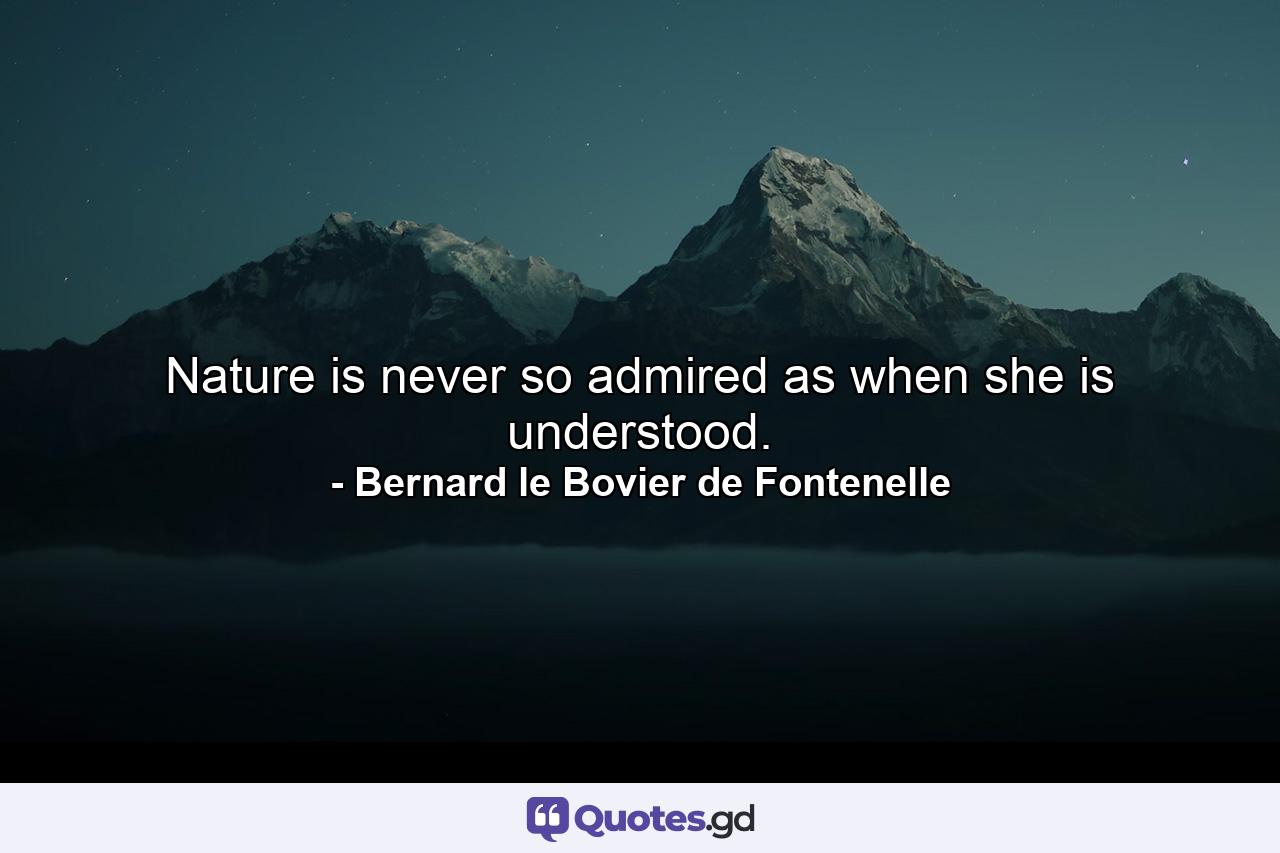 Nature is never so admired as when she is understood. - Quote by Bernard le Bovier de Fontenelle