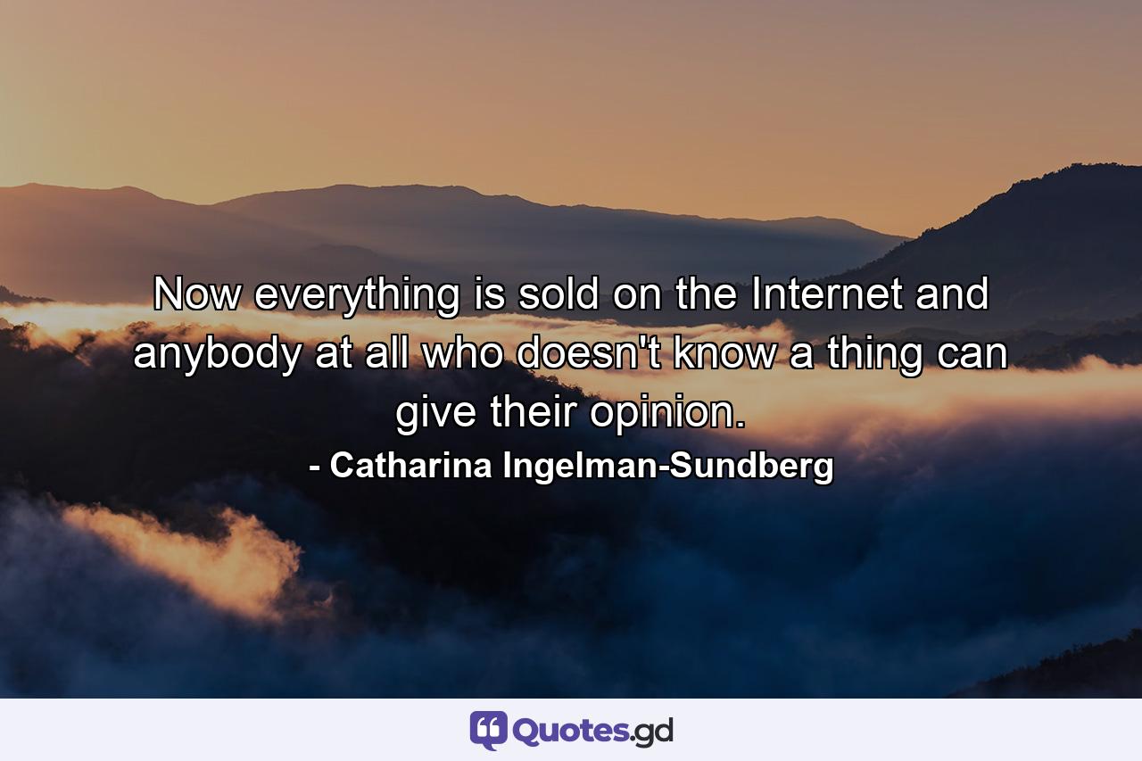 Now everything is sold on the Internet and anybody at all who doesn't know a thing can give their opinion. - Quote by Catharina Ingelman-Sundberg