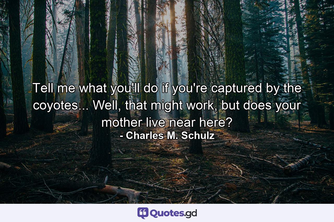 Tell me what you'll do if you're captured by the coyotes... Well, that might work, but does your mother live near here? - Quote by Charles M. Schulz