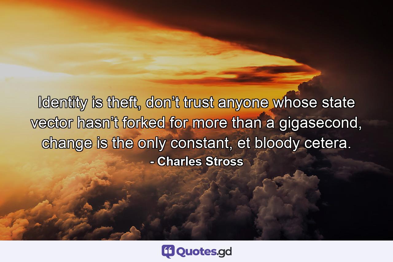 Identity is theft, don’t trust anyone whose state vector hasn’t forked for more than a gigasecond, change is the only constant, et bloody cetera. - Quote by Charles Stross