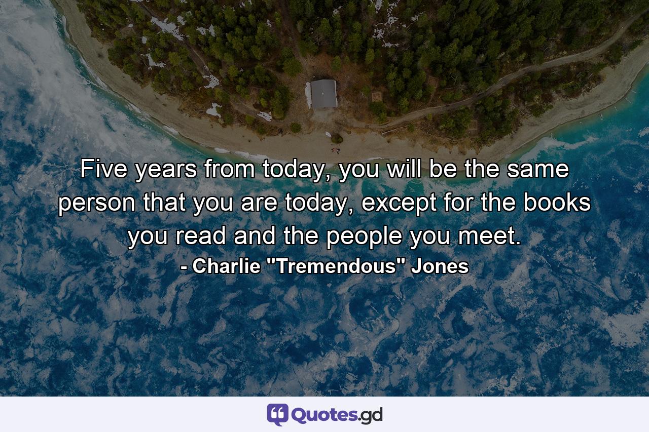 Five years from today, you will be the same person that you are today, except for the books you read and the people you meet. - Quote by Charlie 