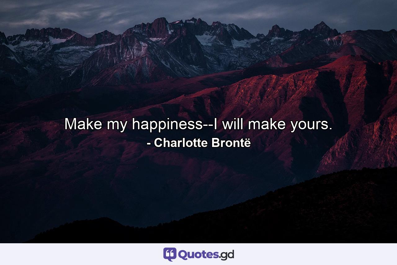 Make my happiness--I will make yours. - Quote by Charlotte Brontë