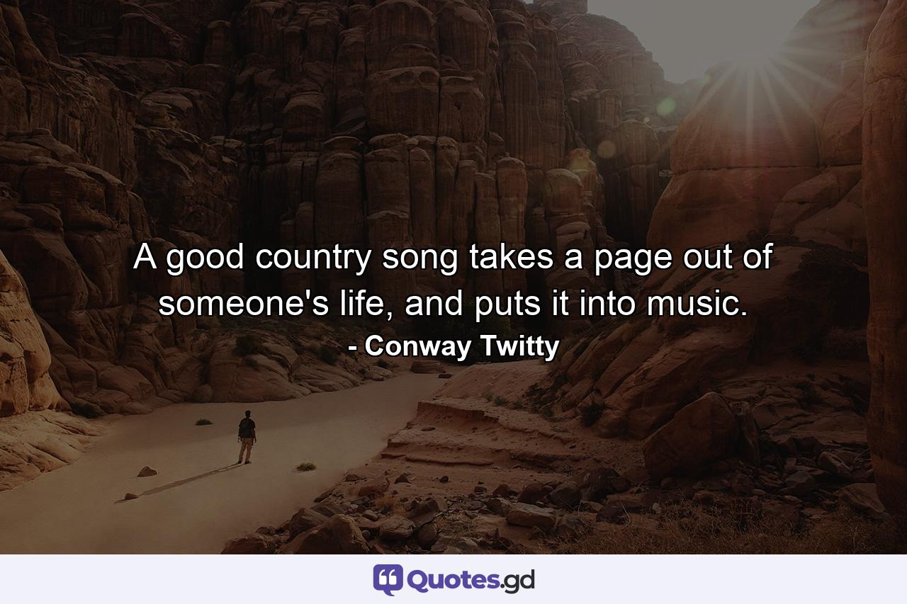 A good country song takes a page out of someone's life, and puts it into music. - Quote by Conway Twitty