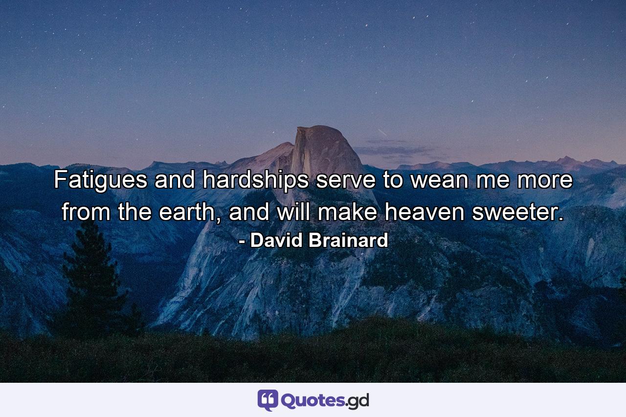 Fatigues and hardships serve to wean me more from the earth, and will make heaven sweeter. - Quote by David Brainard