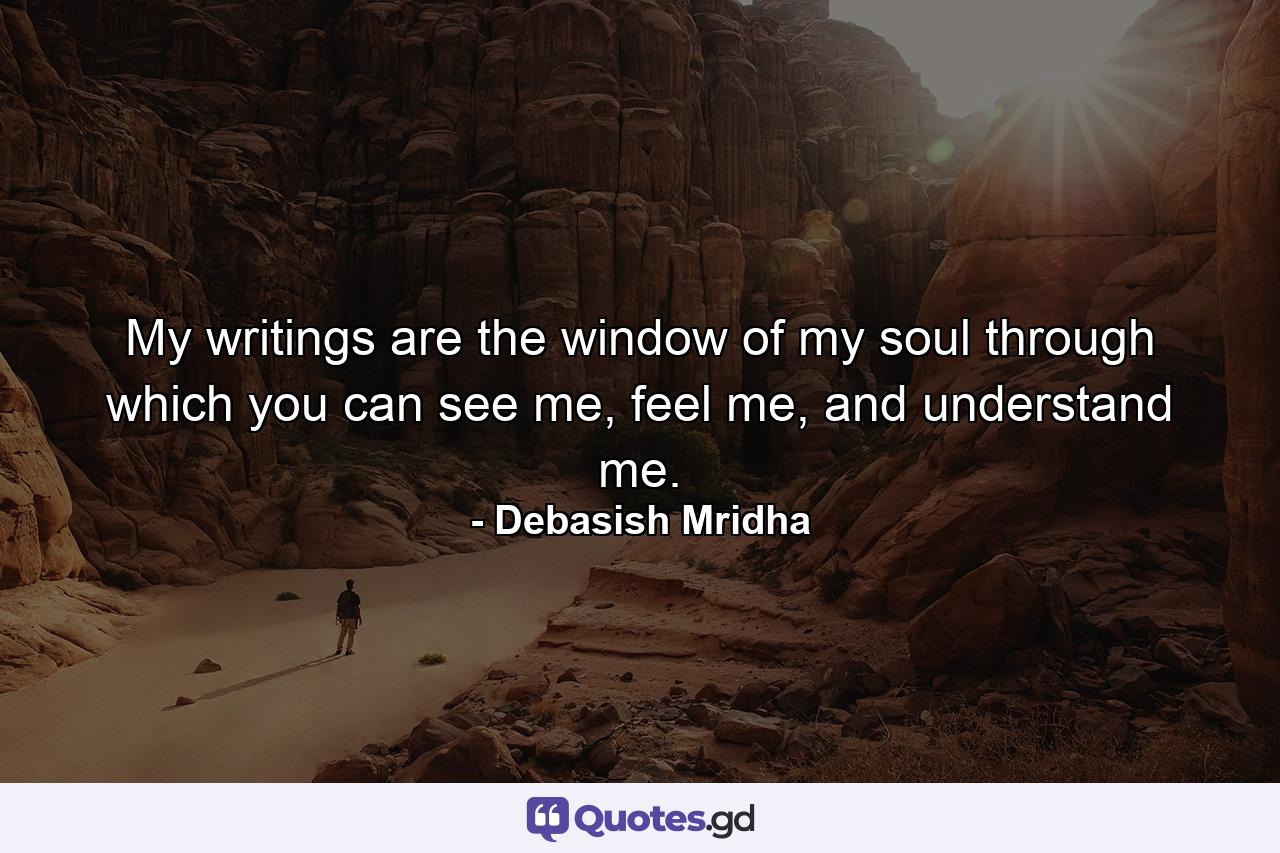 My writings are the window of my soul through which you can see me, feel me, and understand me. - Quote by Debasish Mridha