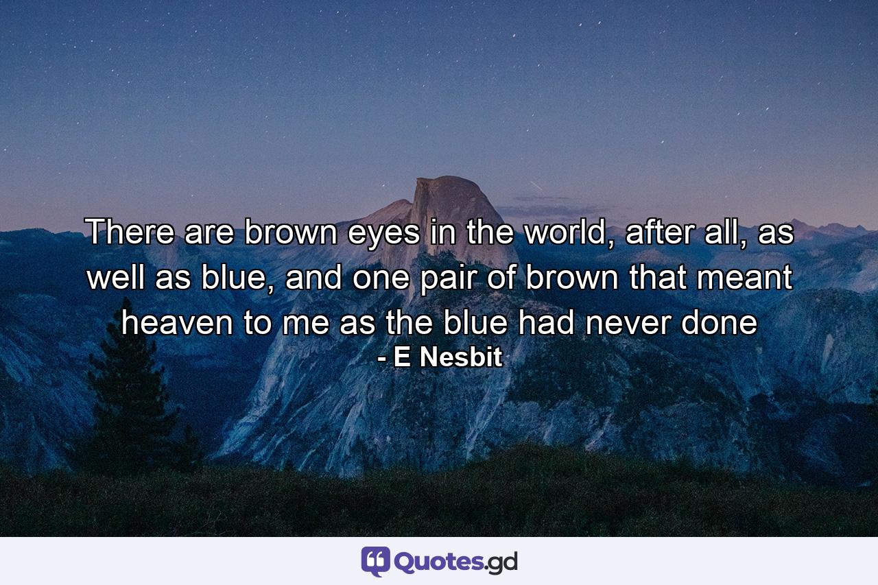 There are brown eyes in the world, after all, as well as blue, and one pair of brown that meant heaven to me as the blue had never done - Quote by E Nesbit