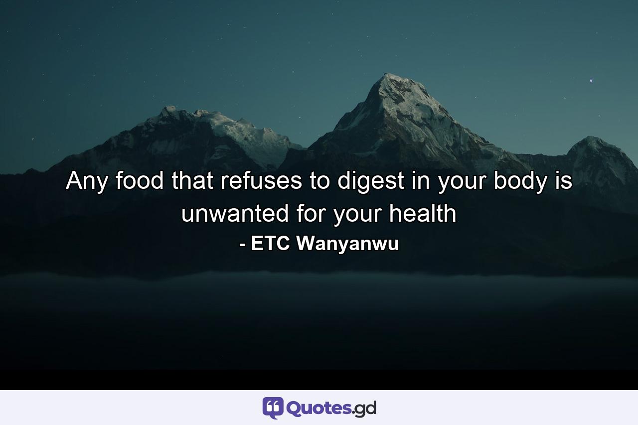 Any food that refuses to digest in your body is unwanted for your health - Quote by ETC Wanyanwu