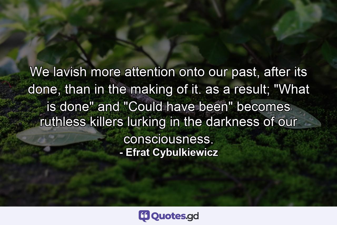 We lavish more attention onto our past, after its done, than in the making of it. as a result; 