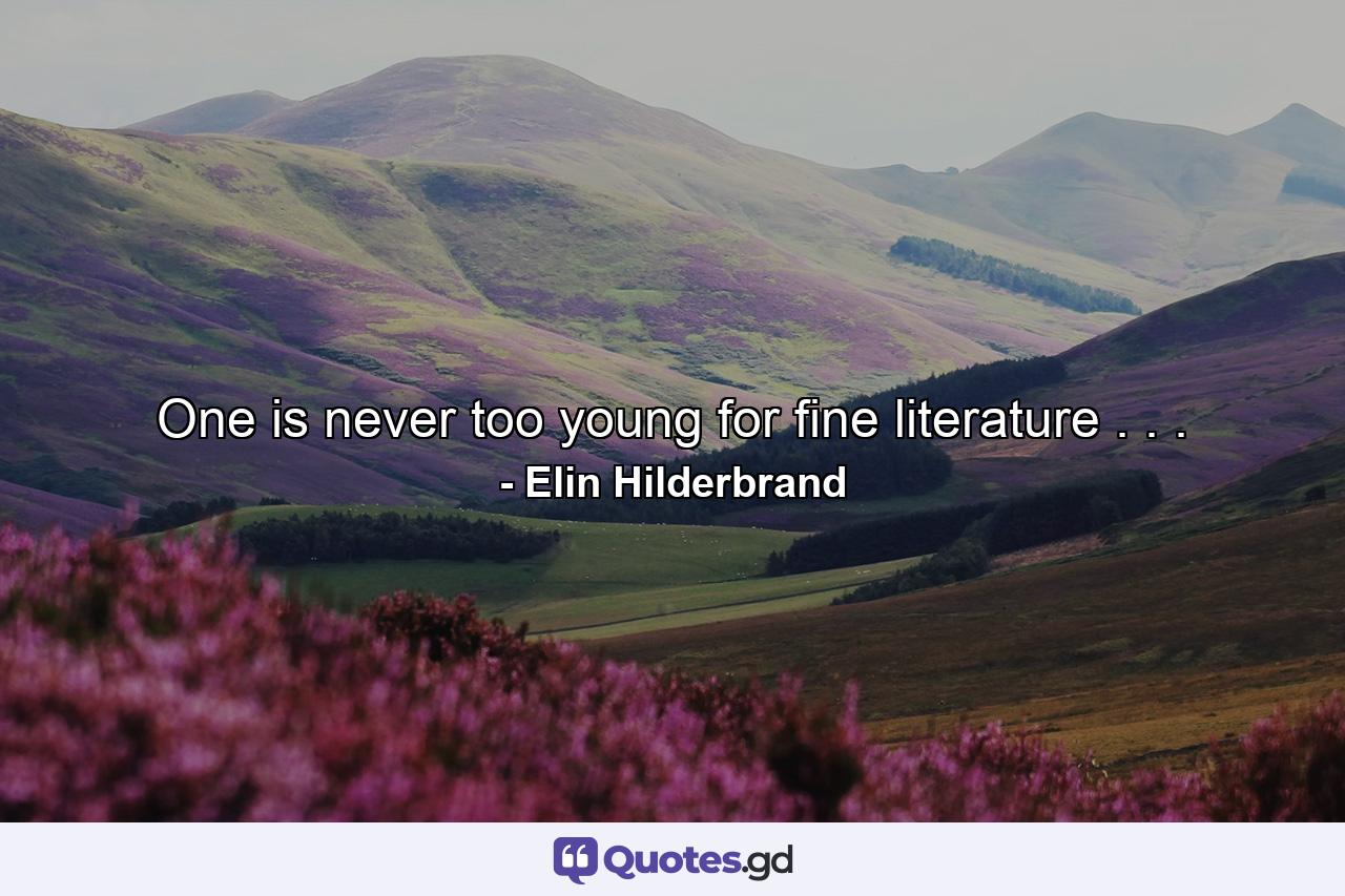 One is never too young for fine literature . . . - Quote by Elin Hilderbrand