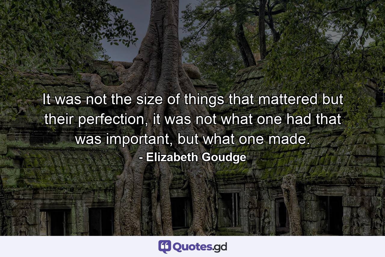 It was not the size of things that mattered but their perfection, it was not what one had that was important, but what one made. - Quote by Elizabeth Goudge