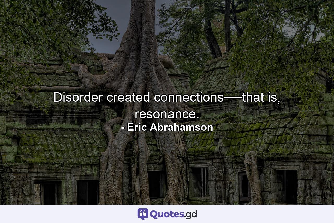 Disorder created connections──that is, resonance. - Quote by Eric Abrahamson