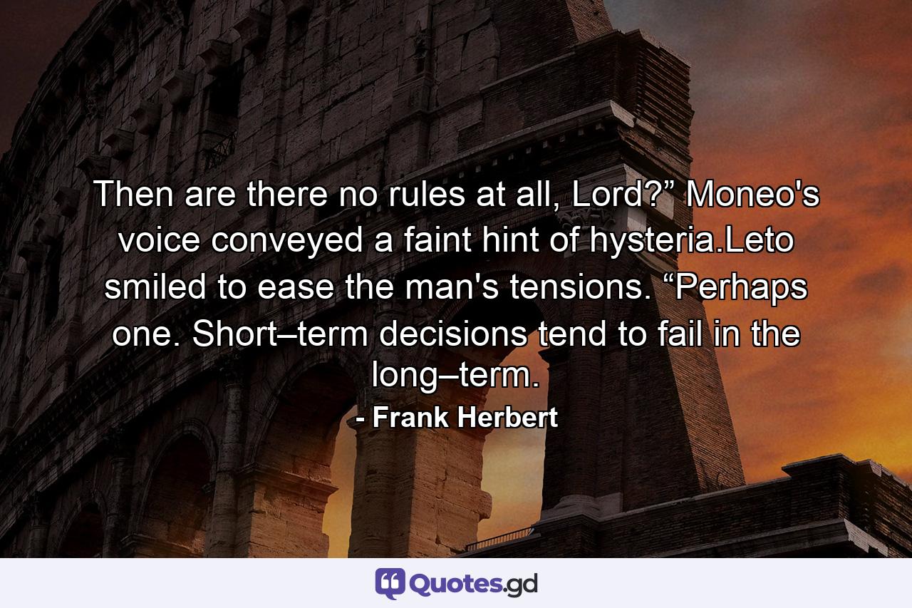 Then are there no rules at all, Lord?” Moneo's voice conveyed a faint hint of hysteria.Leto smiled to ease the man's tensions. “Perhaps one. Short–term decisions tend to fail in the long–term. - Quote by Frank Herbert