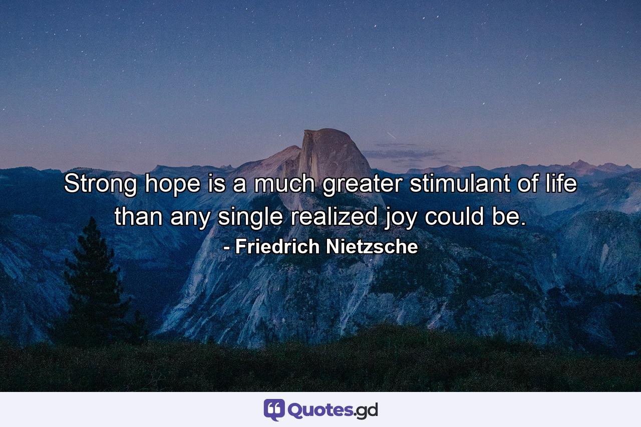 Strong hope is a much greater stimulant of life than any single realized joy could be. - Quote by Friedrich Nietzsche