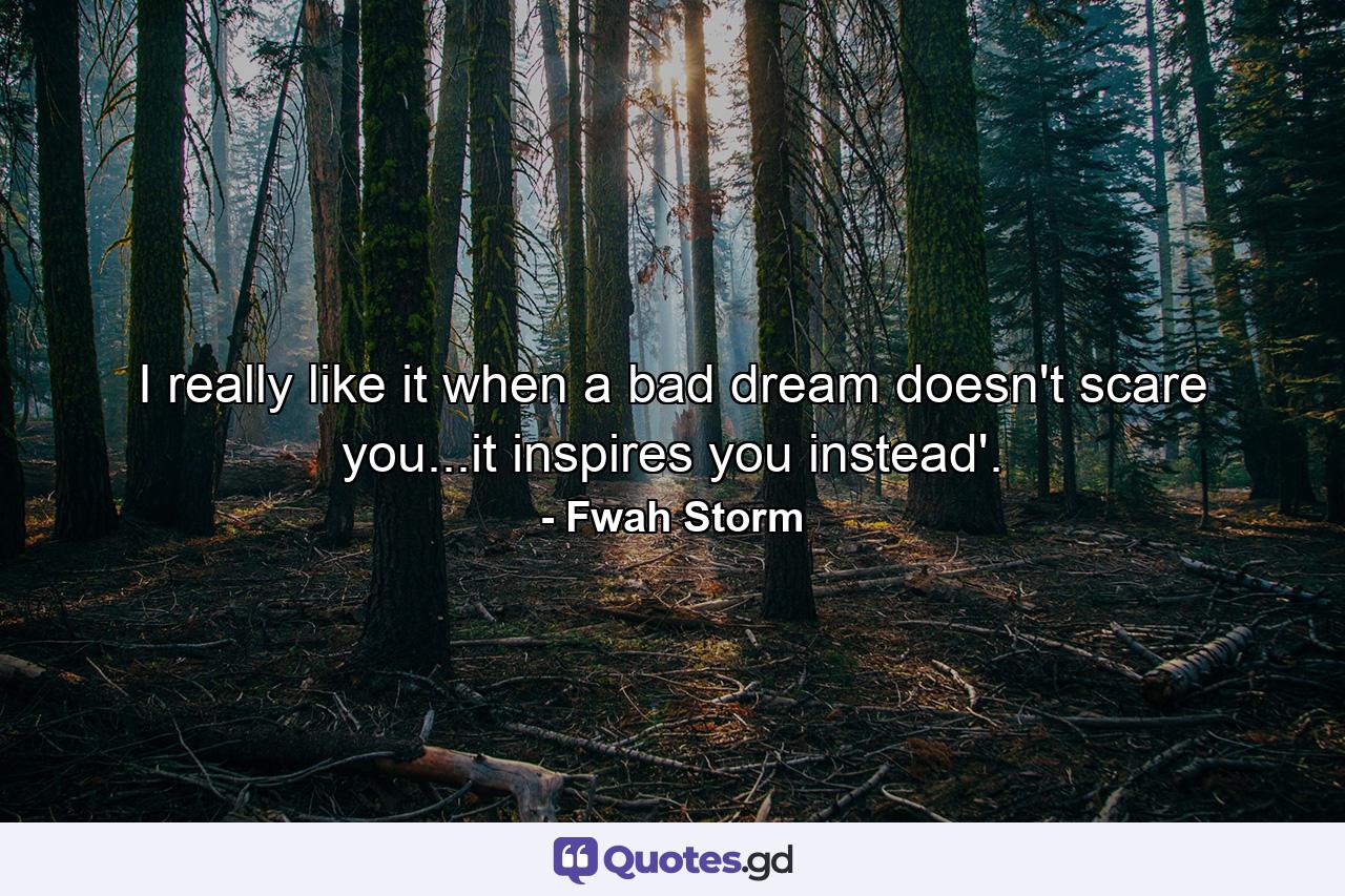 I really like it when a bad dream doesn't scare you...it inspires you instead'. - Quote by Fwah Storm