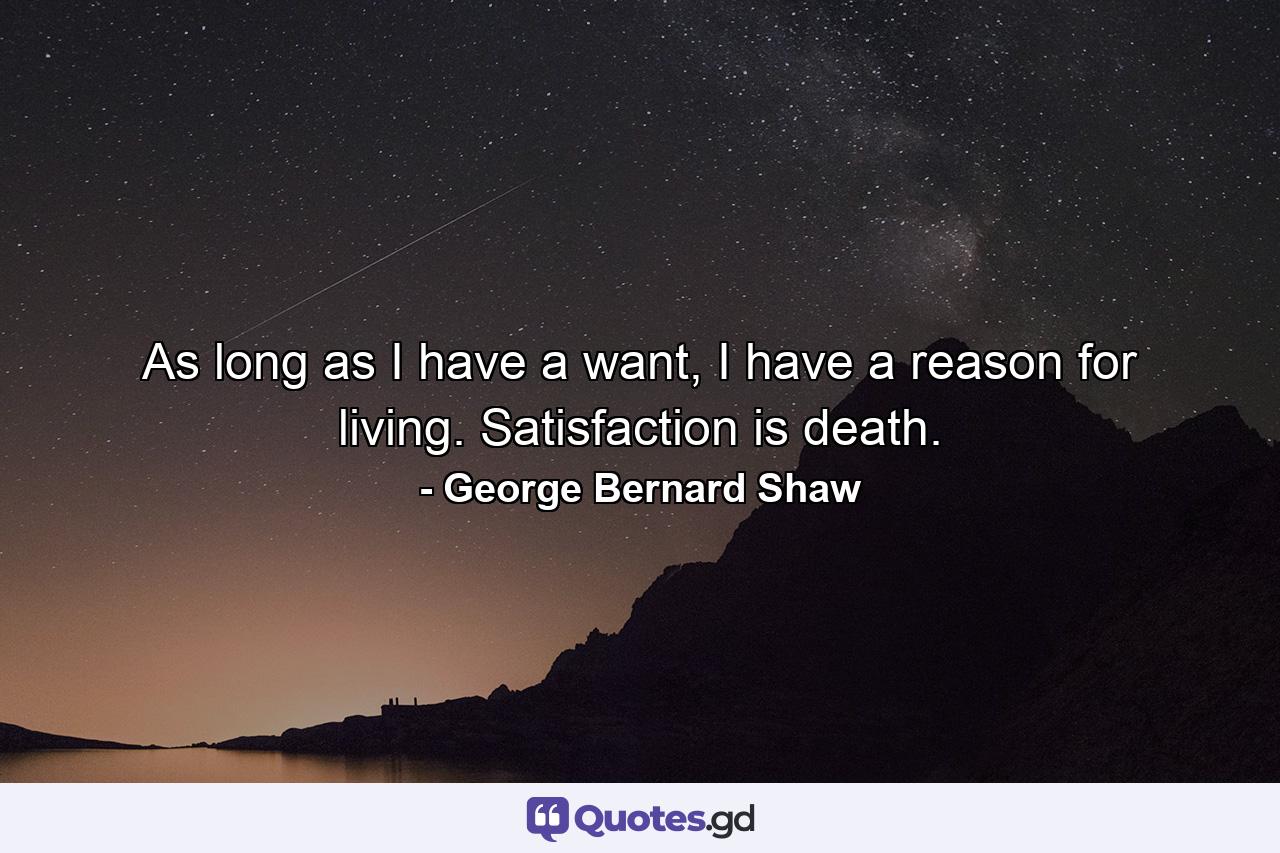 As long as I have a want, I have a reason for living. Satisfaction is death. - Quote by George Bernard Shaw