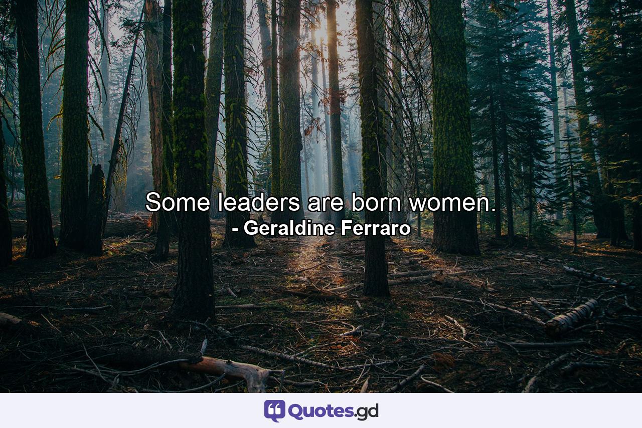 Some leaders are born women. - Quote by Geraldine Ferraro